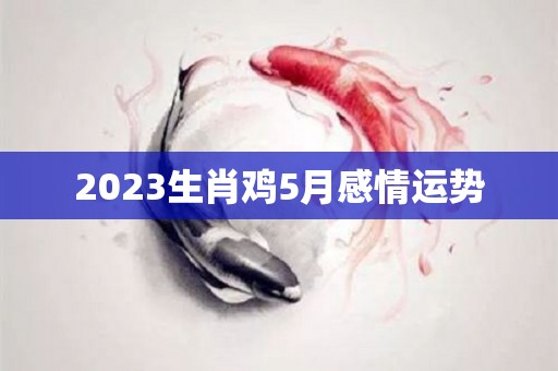 2023生肖鸡5月感情运势