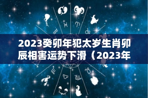 2023癸卯年犯太岁生肖卯辰相害运势下滑（2023年癸卯年是什么命）