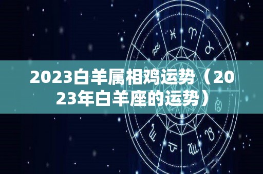 2023白羊属相鸡运势（2023年白羊座的运势）