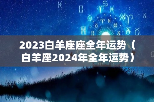 2023白羊座座全年运势（白羊座2024年全年运势）