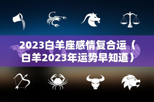 2023白羊座感情复合运（白羊2023年运势早知道）