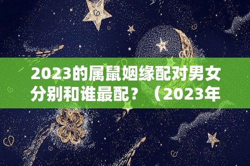 2023的属鼠姻缘配对男女分别和谁最配？（2023年属鼠的适合结婚吗）