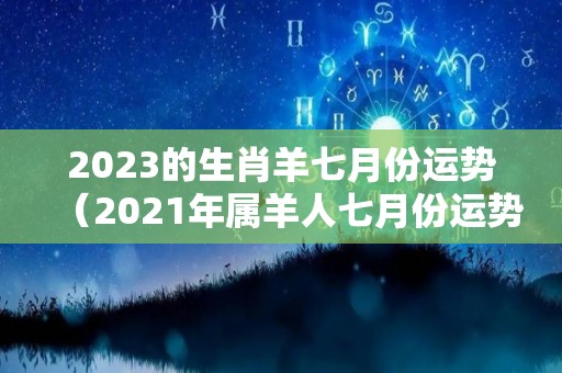 2023的生肖羊七月份运势（2021年属羊人七月份运势）