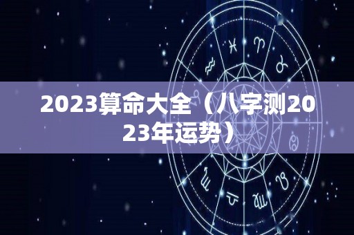 2023算命大全（八字测2023年运势）