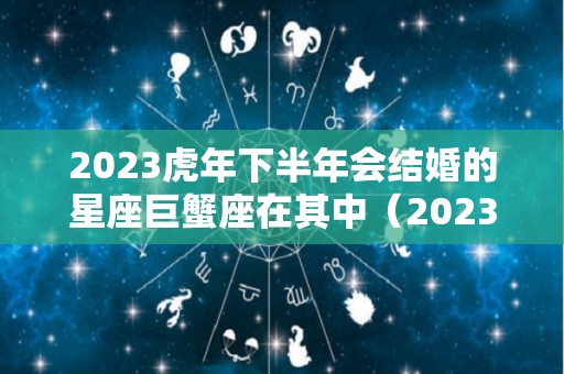 2023虎年下半年会结婚的星座巨蟹座在其中（2023年最吉利的四大属相）