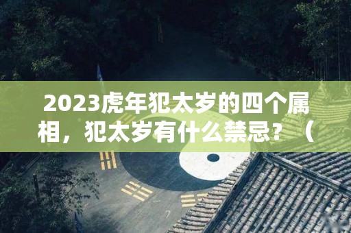 2023虎年犯太岁的四个属相，犯太岁有什么禁忌？（2023年犯太岁的生肖属相）