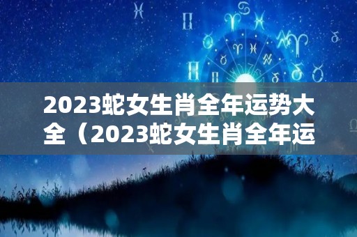2023蛇女生肖全年运势大全（2023蛇女生肖全年运势大全图片）
