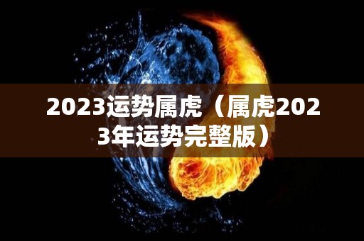 2023运势属虎（属虎2023年运势完整版）