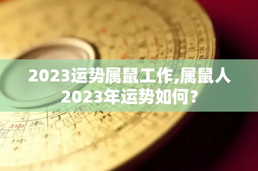 2023运势属鼠工作,属鼠人2023年运势如何？