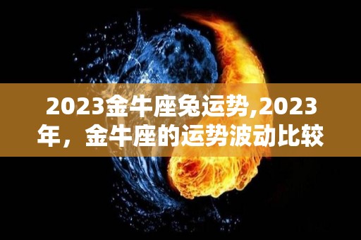 2023金牛座兔运势,2023年，金牛座的运势波动比较大