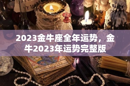 2023金牛座全年运势，金牛2023年运势完整版
