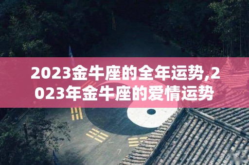 2023金牛座的全年运势,2023年金牛座的爱情运势