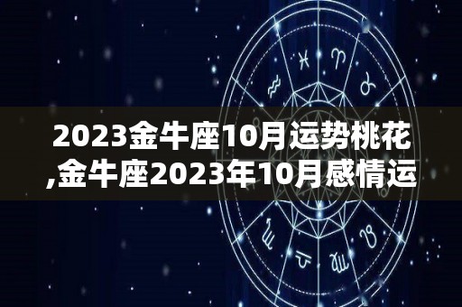 2023金牛座10月运势桃花,金牛座2023年10月感情运势