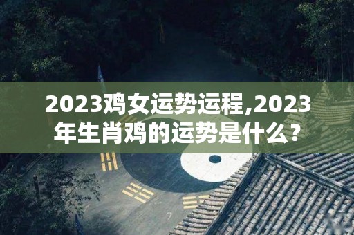 2023鸡女运势运程,2023年生肖鸡的运势是什么？