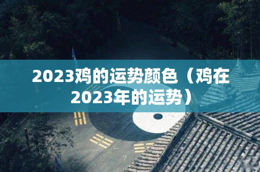 2023鸡的运势颜色（鸡在2023年的运势）