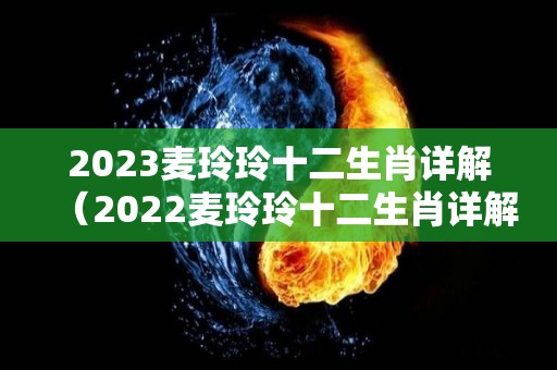 2023麦玲玲十二生肖详解（2022麦玲玲十二生肖详解）