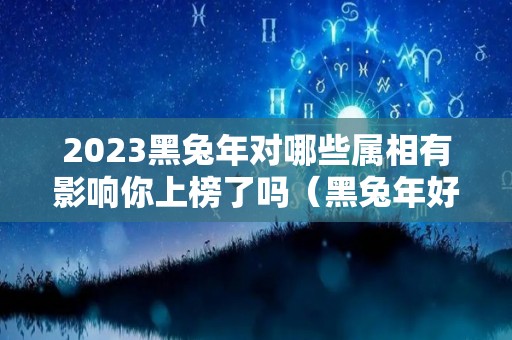 2023黑兔年对哪些属相有影响你上榜了吗（黑兔年好吗）