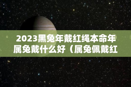 2023黑兔年戴红绳本命年属兔戴什么好（属兔佩戴红绳）