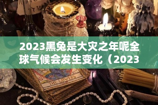 2023黑兔是大灾之年呢全球气候会发生变化（2023年黑兔年大灾难是什么）