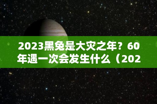 2023黑兔是大灾之年？60年遇一次会发生什么（2023年黑兔年大灾难是什么）