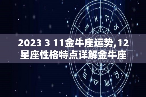 2023 3 11金牛座运势,12星座性格特点详解金牛座