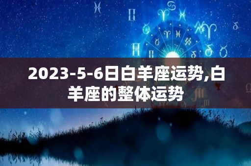 2023-5-6日白羊座运势,白羊座的整体运势