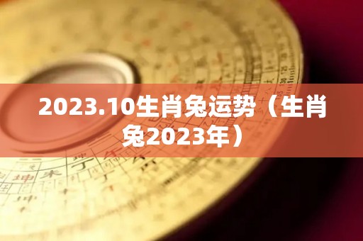 2023.10生肖兔运势（生肖兔2023年）