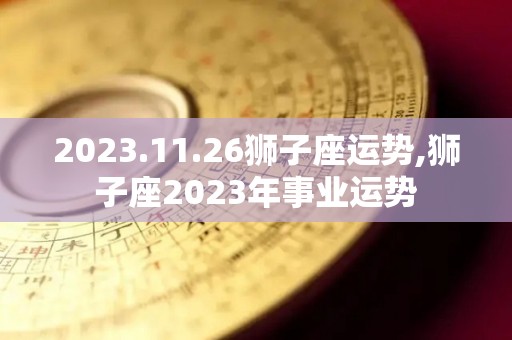 2023.11.26狮子座运势,狮子座2023年事业运势