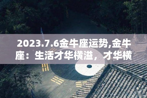2023.7.6金牛座运势,金牛座：生活才华横溢，才华横溢