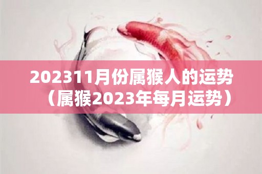 202311月份属猴人的运势（属猴2023年每月运势）