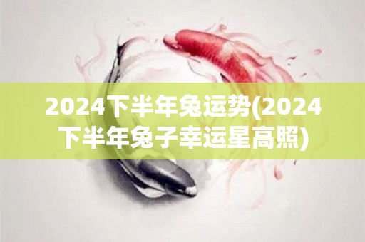 2024下半年兔运势(2024下半年兔子幸运星高照)