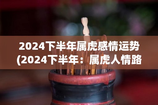 2024下半年属虎感情运势(2024下半年：属虎人情路顺畅，转运降临)