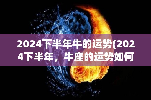 2024下半年牛的运势(2024下半年，牛座的运势如何？)