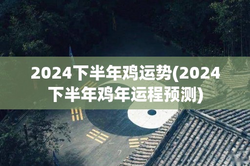 2024下半年鸡运势(2024下半年鸡年运程预测)