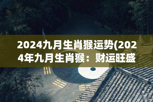 2024九月生肖猴运势(2024年九月生肖猴：财运旺盛，顺风顺水，好事不断！)