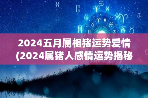 2024五月属相猪运势爱情(2024属猪人感情运势揭秘！)