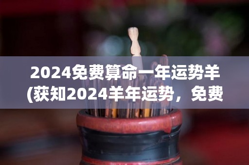 2024免费算命一年运势羊(获知2024羊年运势，免费算命一整年！)