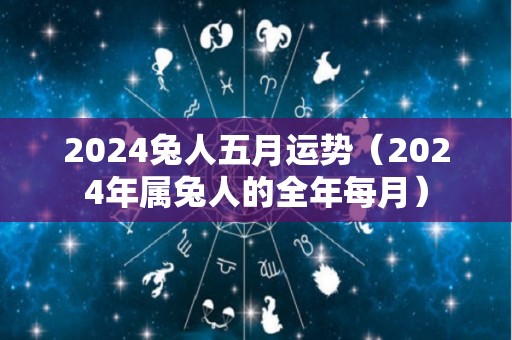 2024兔人五月运势（2024年属兔人的全年每月）