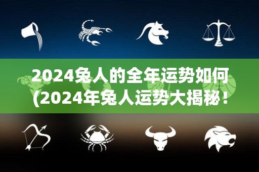 2024兔人的全年运势如何(2024年兔人运势大揭秘！)