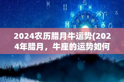 2024农历腊月牛运势(2024年腊月，牛座的运势如何？)