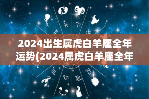 2024出生属虎白羊座全年运势(2024属虎白羊座全年运势大揭秘！)