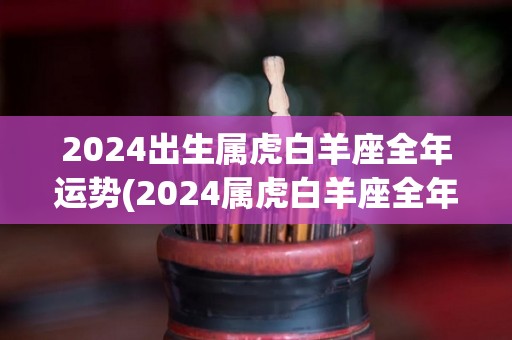 2024出生属虎白羊座全年运势(2024属虎白羊座全年运势大揭秘！)