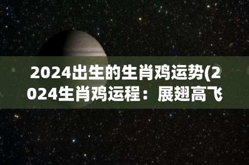 2024出生的生肖鸡运势(2024生肖鸡运程：展翅高飞迎接好运。)