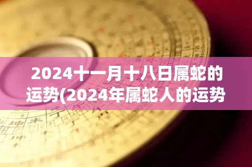 2024十一月十八日属蛇的运势(2024年属蛇人的运势简评)