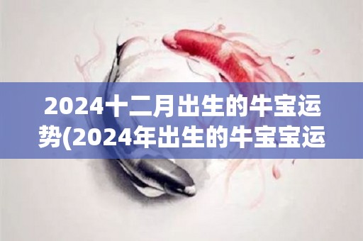 2024十二月出生的牛宝运势(2024年出生的牛宝宝运势大揭秘！)