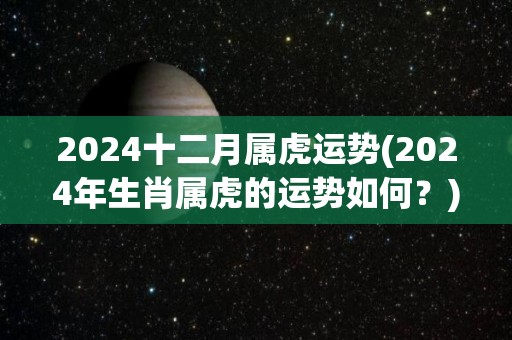 2024十二月属虎运势(2024年生肖属虎的运势如何？)