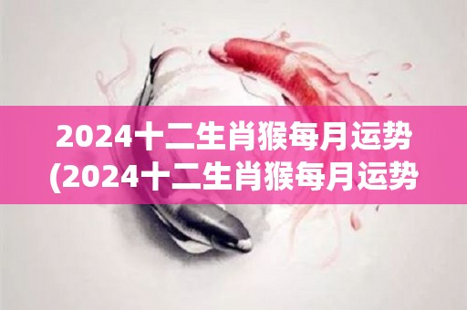 2024十二生肖猴每月运势(2024十二生肖猴每月运势全解析)