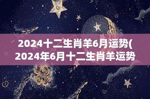2024十二生肖羊6月运势(2024年6月十二生肖羊运势详解)