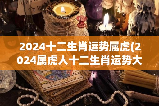 2024十二生肖运势属虎(2024属虎人十二生肖运势大揭秘)
