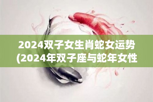 2024双子女生肖蛇女运势(2024年双子座与蛇年女性运势分析)